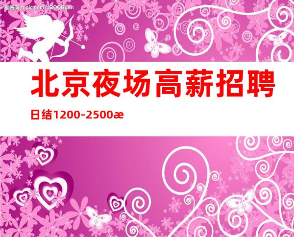 北京夜场高薪招聘日结1200-2500提供住宿生意火爆翻房