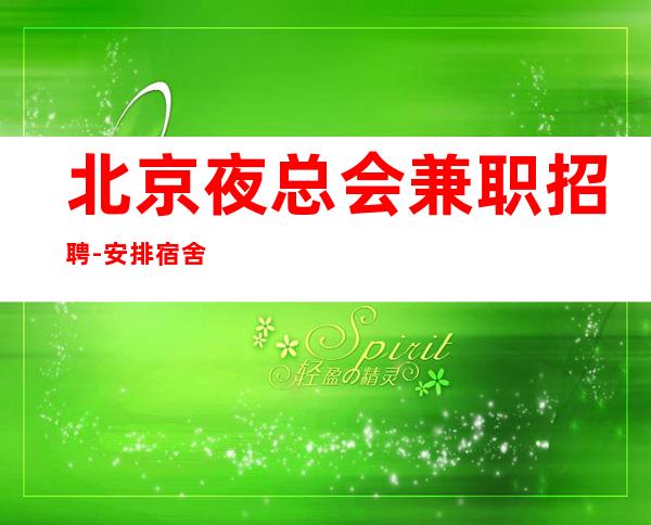 北京夜总会兼职招聘-安排宿舍 起 好上班