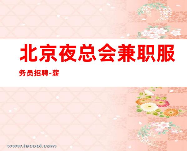 北京夜总会兼职服务员招聘-薪资 找哥让你成为白富美