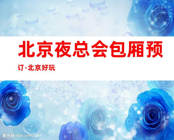 北京夜总会包厢预订-北京好玩不贵更高夜总会包厢预订