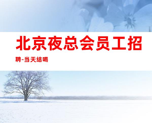 北京夜总会员工招聘-当天结喝的少 只想不做等于梦想