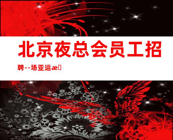 北京夜总会员工招聘--场亚运村生意火爆ktv