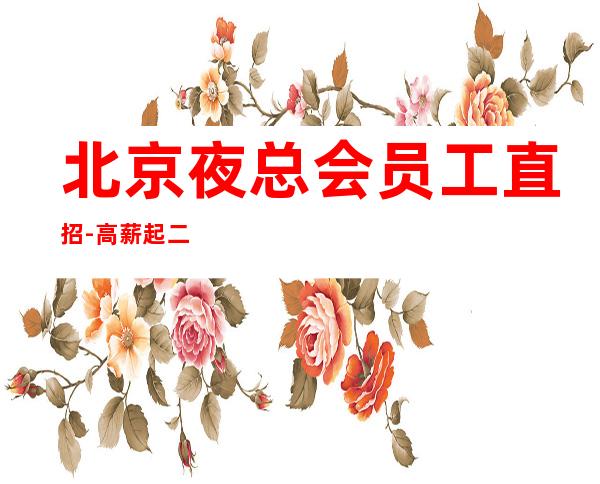 北京夜总会员工直招-高薪起二班多上班率高高
