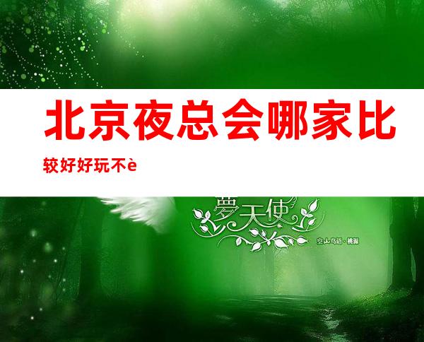 北京夜总会哪家比较好 好玩不贵但档次很高