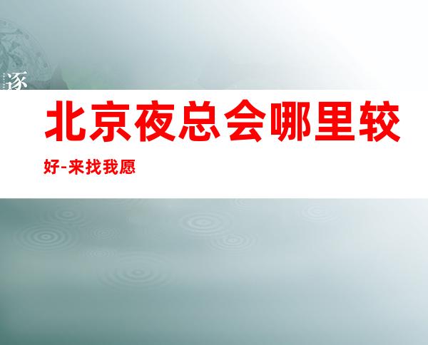 北京夜总会哪里较好-来找我愿你成就梦想