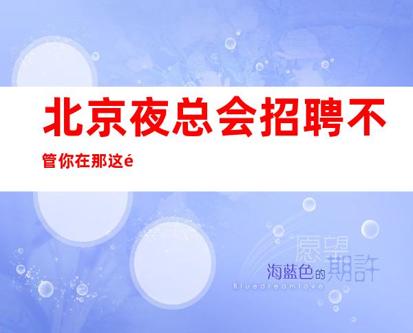 北京夜总会招聘 不管你在那这里都能来 薪资高-