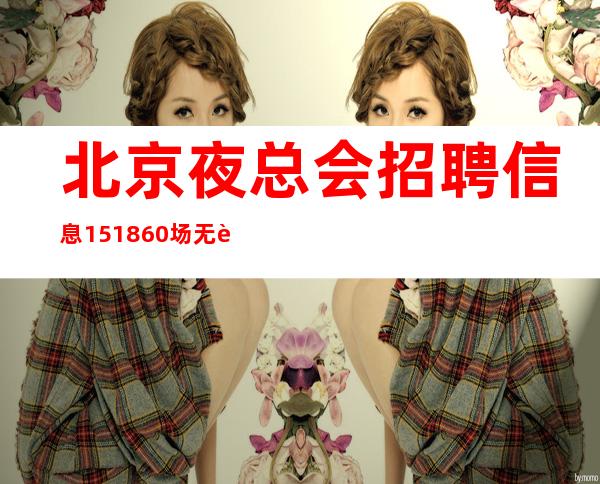 北京夜总会招聘信息 15+18+60场无费用主推新人
