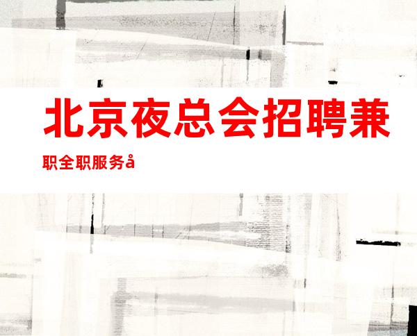 北京夜总会招聘兼职全职服务员（真实靠谱）