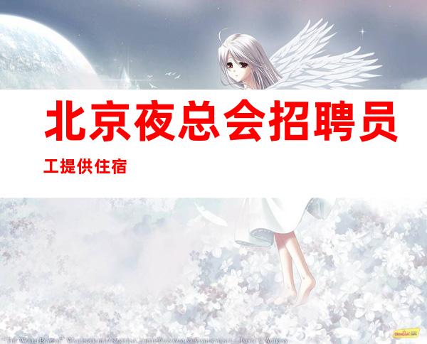 北京夜总会招聘员工提供住宿