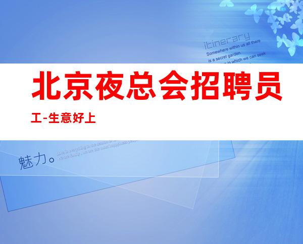 北京夜总会招聘员工-生意好上班收入高当天结