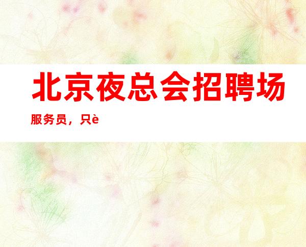 北京夜总会招聘场服务员,只要形象好其不是问题(保你上班)