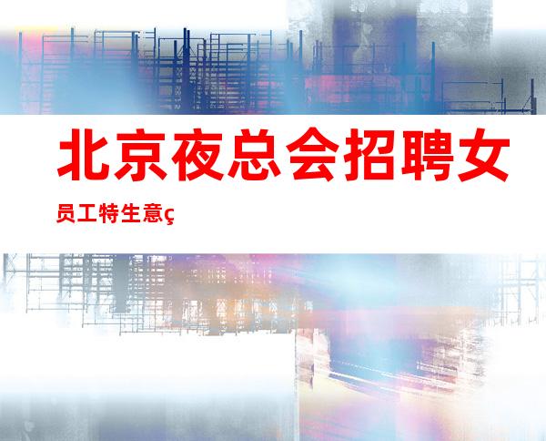 北京夜总会招聘女员工特生意稳定靠谱