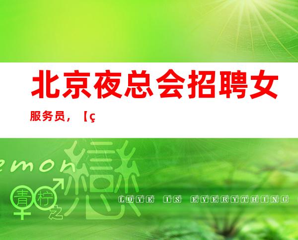 北京夜总会招聘女服务员,【生意好无压力月保40个班】