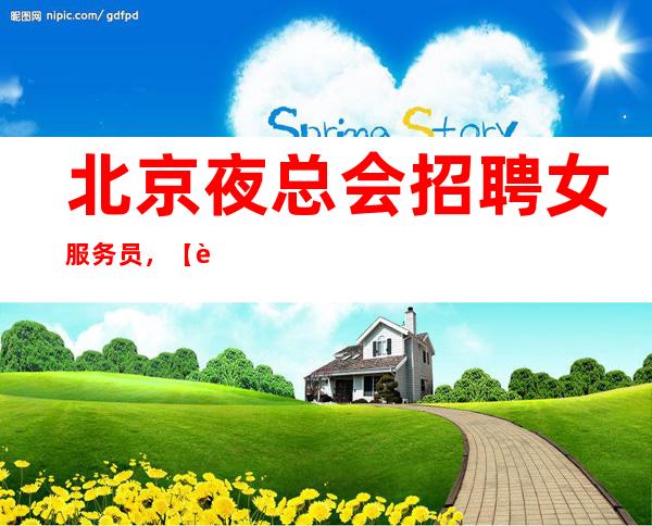 北京夜总会招聘女服务员,.【轻松自由高待遇收入】