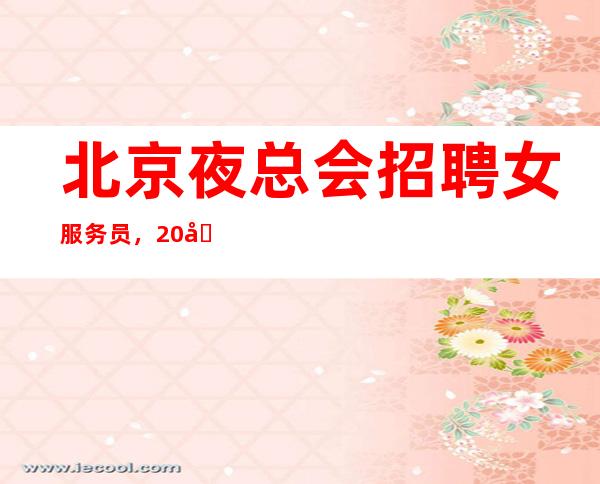 北京夜总会招聘女服务员,.20场【生意好二班多每天缺人】