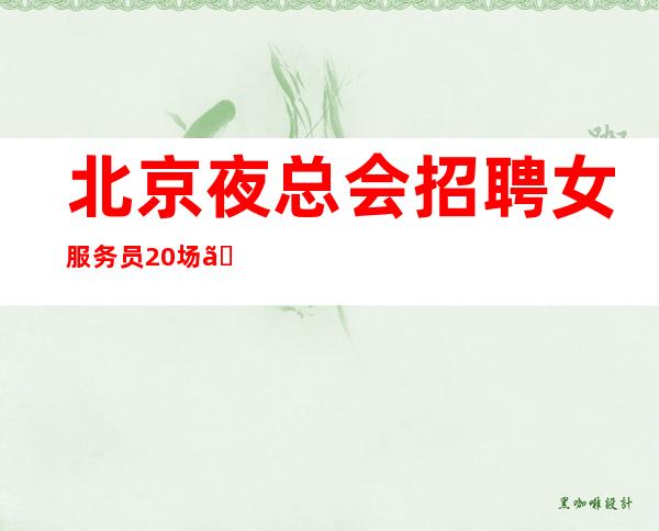 北京夜总会招聘女服务员.20场【想赚请联系我】