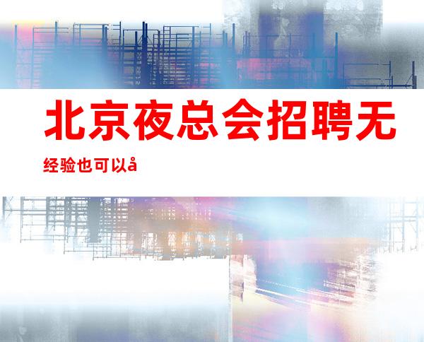 北京夜总会招聘 无经验也可以 兼职靠谱场所正规