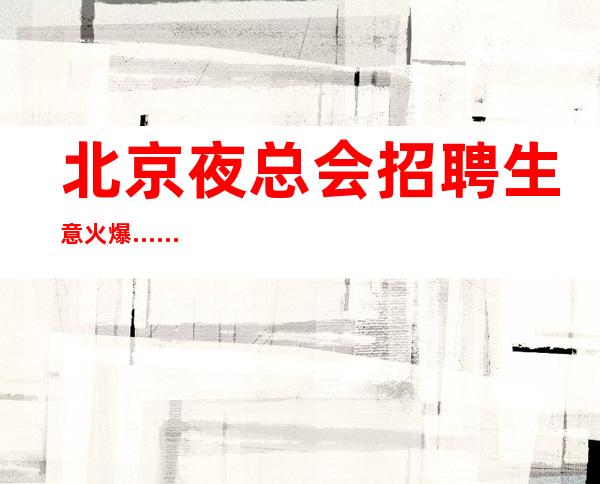 北京夜总会招聘生意火爆……