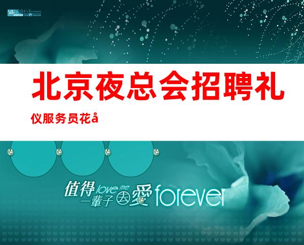 北京夜总会招聘礼仪服务员花姐团队诚信靠谱