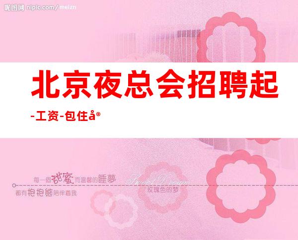 北京夜总会招聘/起-工资-包住宿-好上班