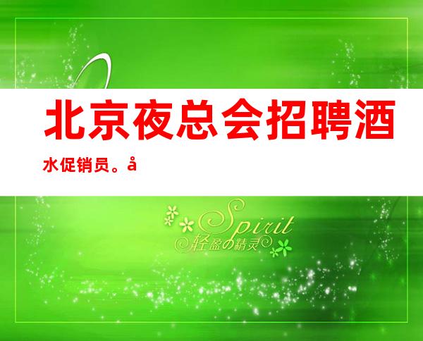 北京夜总会招聘酒水促销员。客户高素质