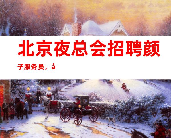 北京夜总会招聘颜子服务员,商务场起步前程似锦继往开来