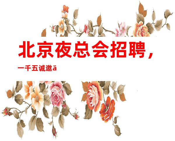 北京夜总会招聘，一千五诚邀优秀服务员加入努力的人生不如好的选择