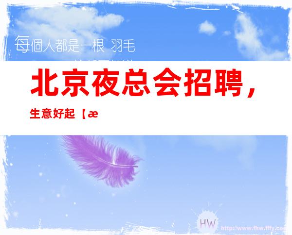 北京夜总会招聘，生意好起【报销路费稳定上班】