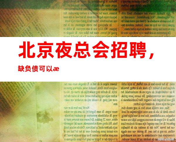 北京夜总会招聘,缺负债可以来夜总会找我上班