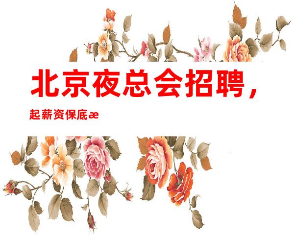 北京夜总会招聘,起薪资保底提供住宿缺人