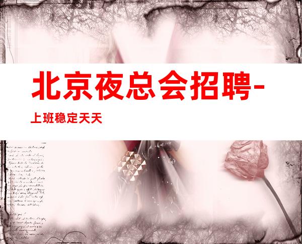 北京夜总会招聘-上班稳定天天缺人12-15起步包住宿
