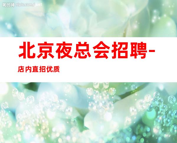 北京夜总会招聘-店内直招优质服务员20+(新人优先上班)