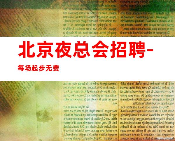 北京夜总会招聘-每场起步无费用-每天至少上2场