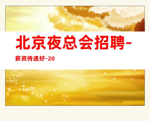 北京夜总会招聘-薪资待遇好-20场天天缺人
