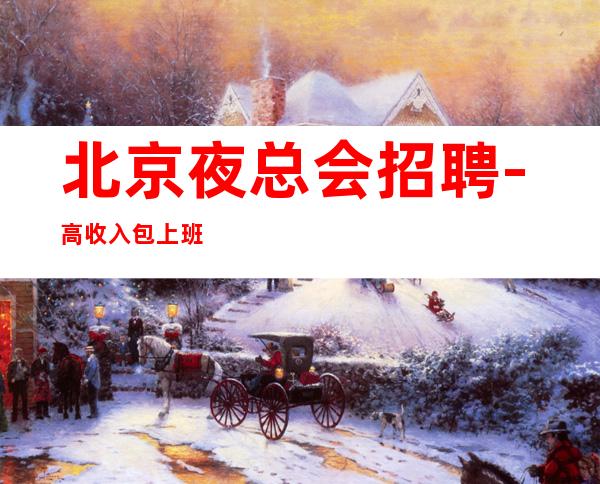 北京夜总会招聘-高收入包上班 每天工资不压