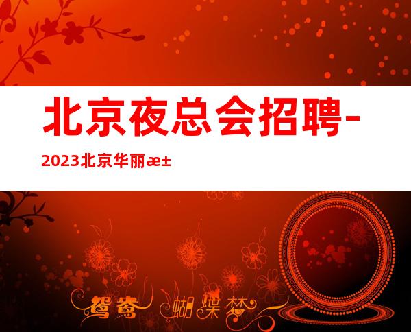 北京夜总会招聘-2023北京华丽汇生意火爆高薪无费用