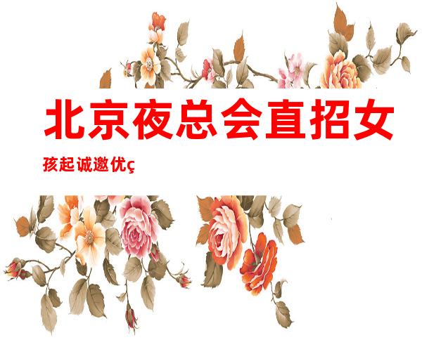 北京夜总会直招女孩起诚邀优秀服务员入场（生意好不放假）