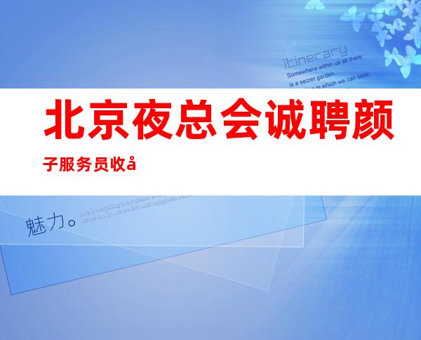 北京夜总会诚聘颜子服务员收入稳定人气爆满高薪