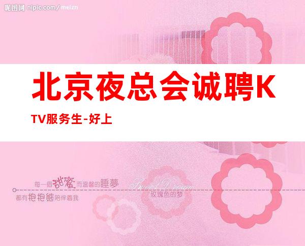 北京夜总会诚聘KTV服务生-好上班无压力赚才是硬道理