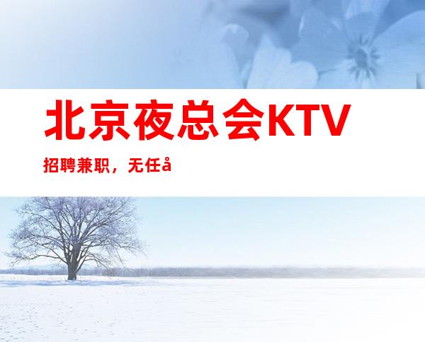 北京夜总会KTV招聘兼职,无任务本市好上班的店直招