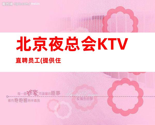 北京夜总会KTV直聘员工(提供住宿)生意火火爆爆爆