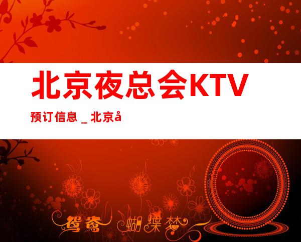 北京夜总会KTV预订信息_北京哪家夜总会服务好