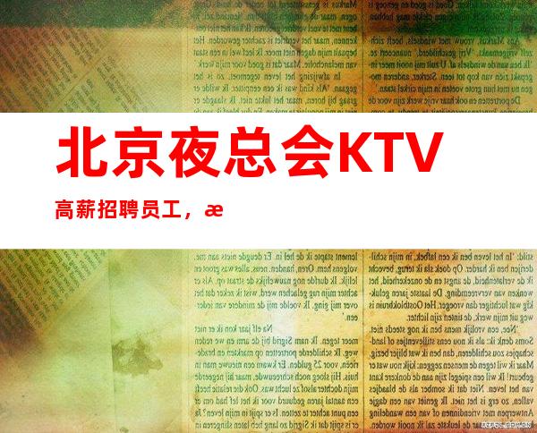 北京夜总会KTV高薪招聘员工,提供酒店住宿生意天天爆满