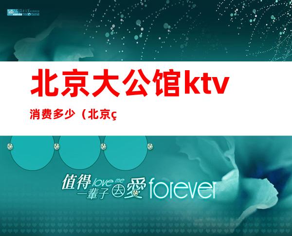 北京大公馆ktv消费多少（北京石景山大公馆KTV）