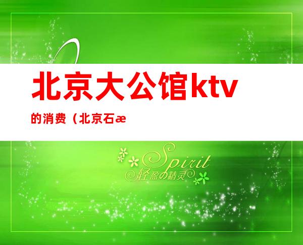 北京大公馆ktv的消费（北京石景山大公馆KTV）