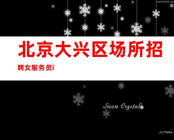 北京大兴区场所招聘女服务员,(急缺新人求贤若渴)