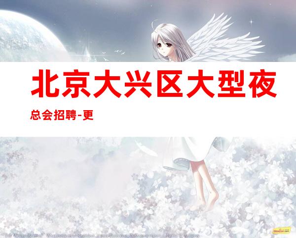 北京大兴区大型夜总会招聘-更高场所环境好中介勿扰