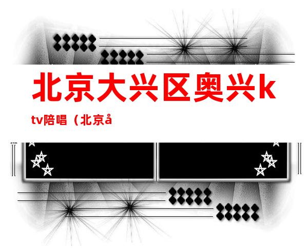 北京大兴区奥兴ktv陪唱(北京大兴区KTV)