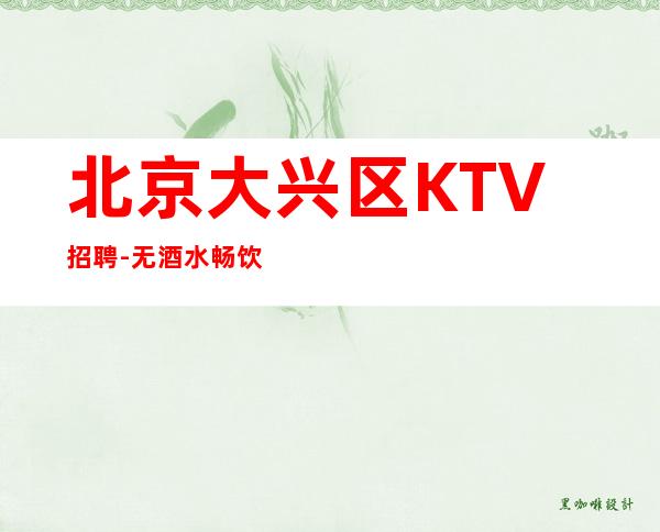 北京大兴区KTV招聘-无酒水畅饮 上班轻松自由