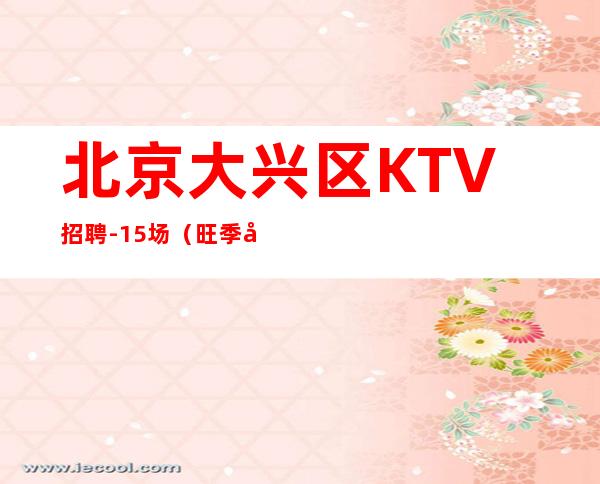 北京大兴区KTV招聘-15场(旺季天天爆满缺人)